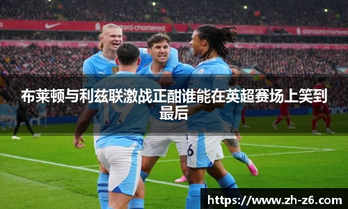 布莱顿与利兹联激战正酣谁能在英超赛场上笑到最后